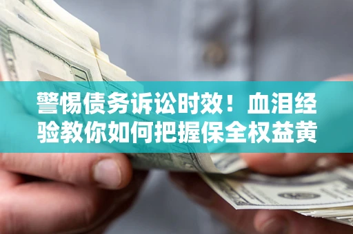 济南警惕债务诉讼时效！血泪经验教你如何把握保全权益黄金期