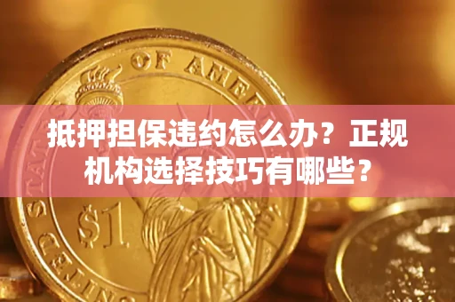 济南抵押担保违约怎么办？正规机构选择技巧有哪些？