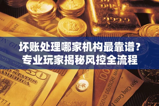 济南坏账处理哪家机构最靠谱？专业玩家揭秘风控全流程
