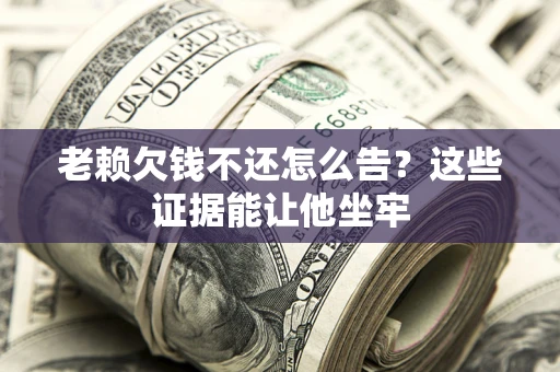 济南老赖欠钱不还怎么告？这些证据能让他坐牢