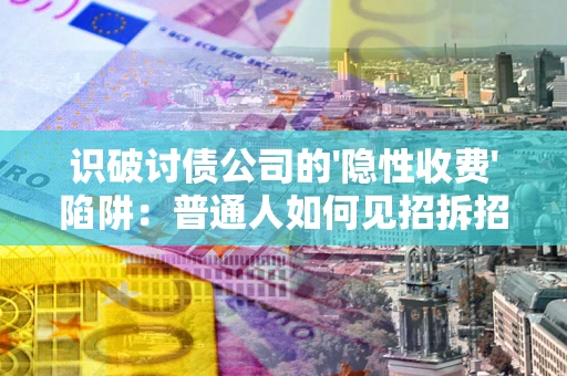 济南识破讨债公司的'隐性收费'陷阱：普通人如何见招拆招？