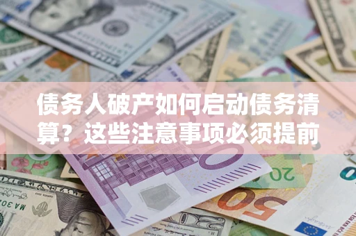 济南债务人破产如何启动债务清算？这些注意事项必须提前知道