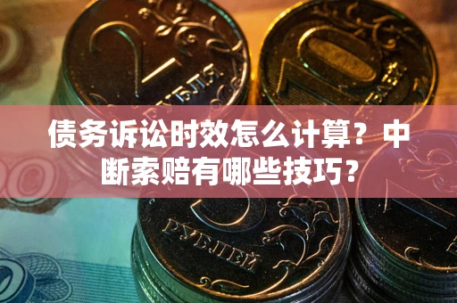 济南债务诉讼时效怎么计算？中断索赔有哪些技巧？