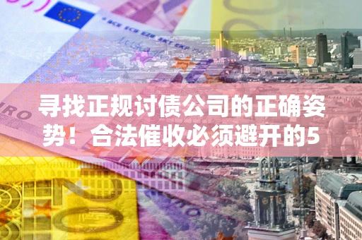 济南寻找正规讨债公司的正确姿势！合法催收必须避开的5大雷区