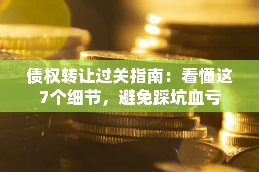 济南债权转让过关指南：看懂这7个细节，避免踩坑血亏
