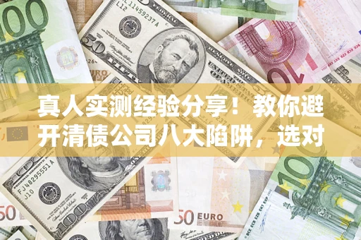 济南真人实测经验分享！教你避开清债公司八大陷阱，选对机构少走十年弯路