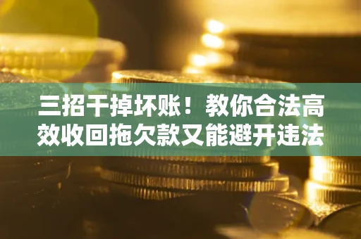 济南三招干掉坏账！教你合法高效收回拖欠款又能避开违法雷区