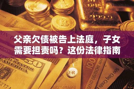 济南父亲欠债被告上法庭，子女需要担责吗？这份法律指南必须看完