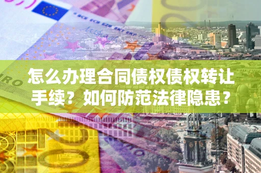 济南怎么办理合同债权债权转让手续？如何防范法律隐患？