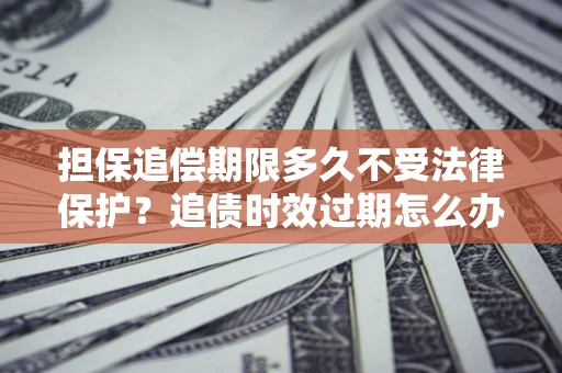 济南担保追偿期限多久不受法律保护？追债时效过期怎么办？