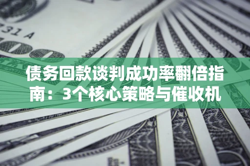 济南债务回款谈判成功率翻倍指南：3个核心策略与催收机构避坑法则