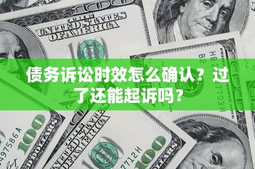 济南债务诉讼时效怎么确认？过了还能起诉吗？