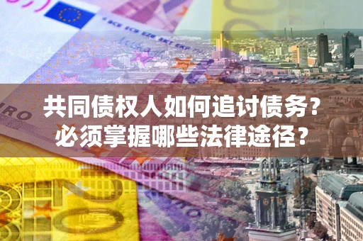济南共同债权人如何追讨债务？必须掌握哪些法律途径？