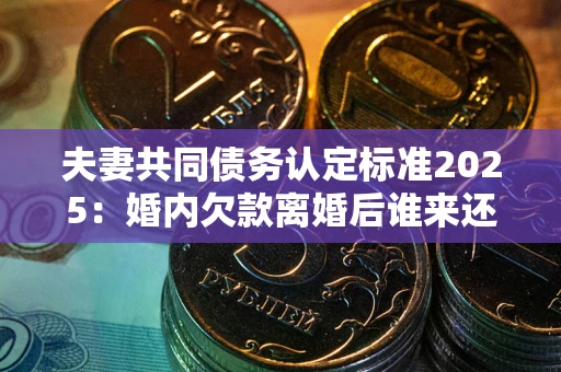 济南夫妻共同债务认定标准2025:婚内欠款离婚后谁来还? 济南夫妻共同债务认定标准2025:婚内欠款离婚后谁来还?