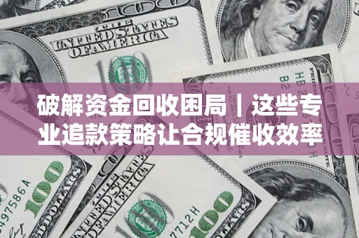 济南破解资金回收困局｜这些专业追款策略让合规催收效率翻倍