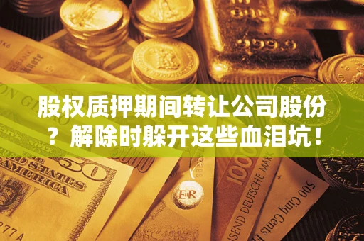 济南股权质押期间转让公司股份？解除时躲开这些血泪坑！