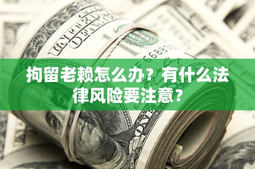 济南拘留老赖怎么办？有什么法律风险要注意？