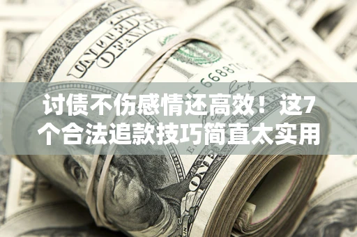 济南讨债不伤感情还高效！这7个合法追款技巧简直太实用
