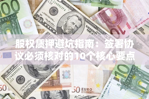济南股权质押避坑指南:签署协议必须核对的10个核心要点 济南股权质押避坑指南:签署协议必须核对的10个核心要点