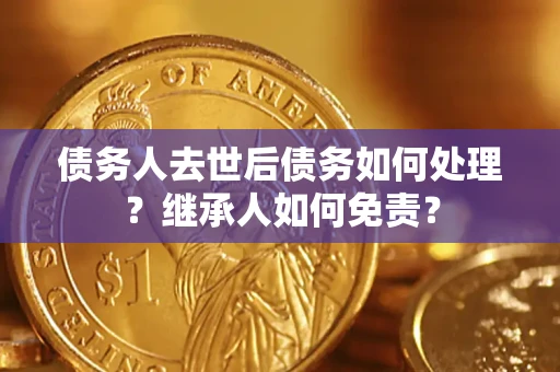 济南债务人去世后债务如何处理？继承人如何免责？