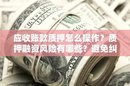 济南应收账款质押怎么操作？质押融资风险有哪些？避免纠纷高效融资技巧