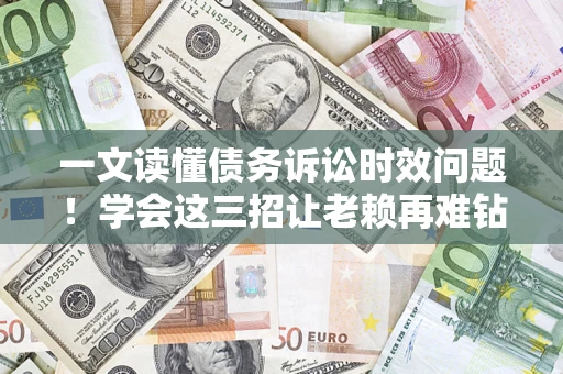 济南一文读懂债务诉讼时效问题！学会这三招让老赖再难钻空子