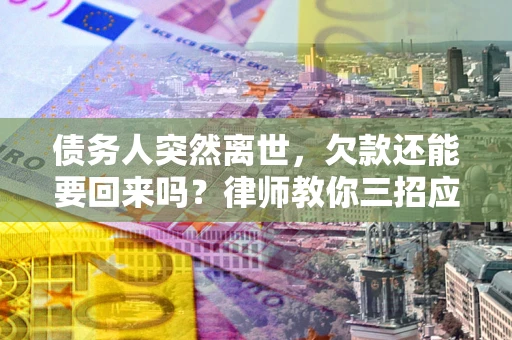 济南债务人突然离世，欠款还能要回来吗？律师教你三招应对