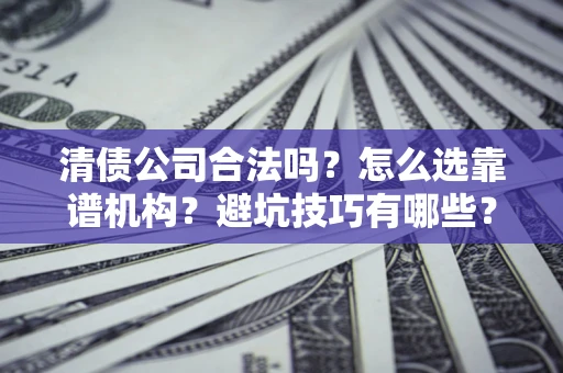济南清债公司合法吗？怎么选靠谱机构？避坑技巧有哪些？