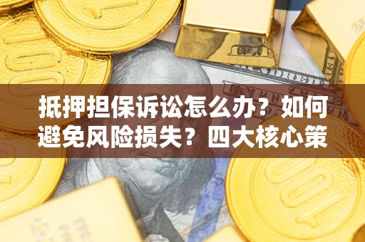 济南抵押担保诉讼怎么办？如何避免风险损失？四大核心策略全解读