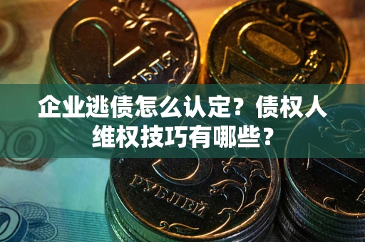 济南企业逃债怎么认定？债权人维权技巧有哪些？