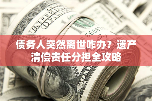 济南债务人突然离世咋办？遗产清偿责任分担全攻略
