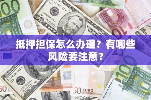 济南抵押担保怎么办理？有哪些风险要注意？