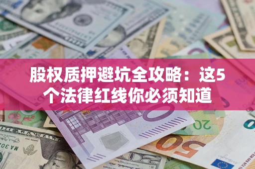 济南股权质押避坑全攻略：这5个法律红线你必须知道