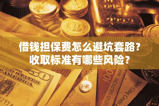 济南借钱担保费怎么避坑套路?收取标准有哪些风险? 济南借钱担保费怎么避坑套路?收取标准有哪些风险?