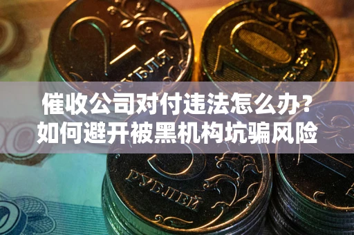 济南催收公司对付违法怎么办？如何避开被黑机构坑骗风险