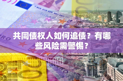 济南共同债权人如何追债？有哪些风险需警惕？