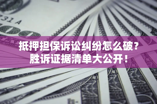 济南抵押担保诉讼纠纷怎么破？胜诉证据清单大公开！