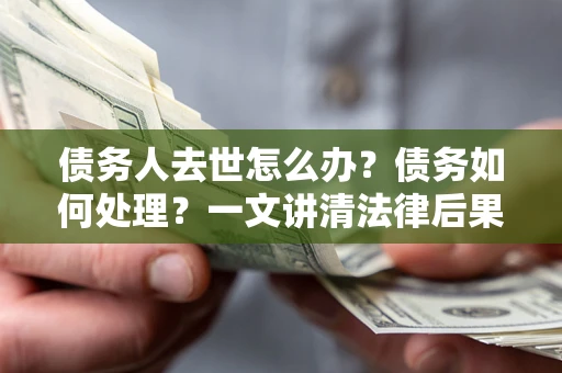 济南债务人去世怎么办？债务如何处理？一文讲清法律后果