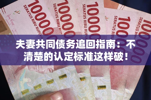 济南夫妻共同债务追回指南：不清楚的认定标准这样破！