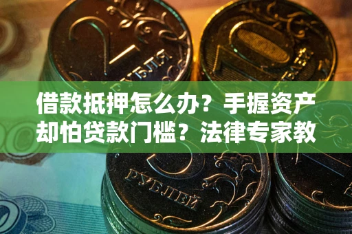 济南借款抵押怎么办？手握资产却怕贷款门槛？法律专家教你办抵押不踩坑