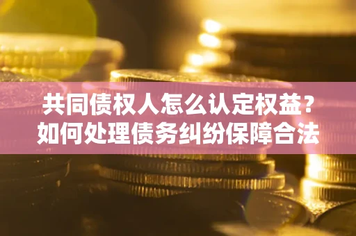济南共同债权人怎么认定权益？如何处理债务纠纷保障合法权益？