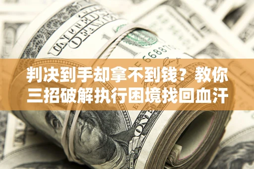 济南判决到手却拿不到钱？教你三招破解执行困境找回血汗钱