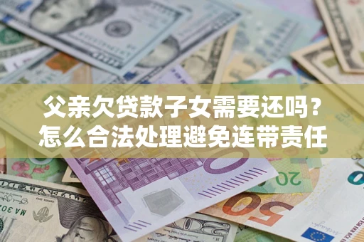 济南父亲欠贷款子女需要还吗？怎么合法处理避免连带责任？