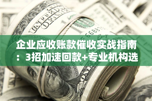 济南企业应收账款催收实战指南：3招加速回款+专业机构选择避坑