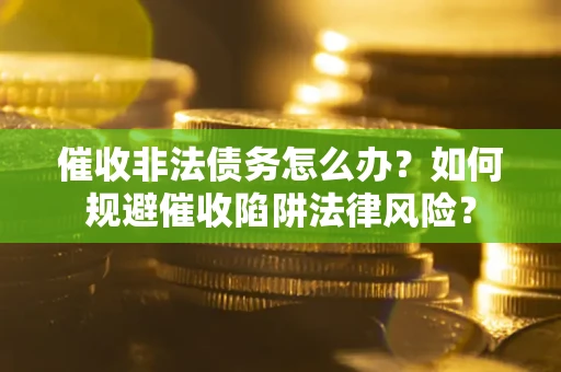济南催收非法债务怎么办？如何规避催收陷阱法律风险？