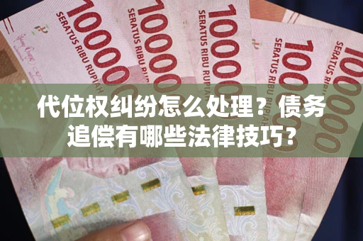 济南代位权纠纷怎么处理？债务追偿有哪些法律技巧？
