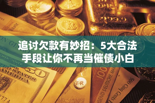 济南追讨欠款有妙招：5大合法手段让你不再当催债小白
