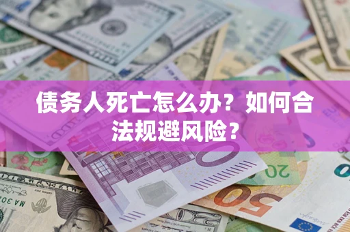 济南债务人死亡怎么办？如何合法规避风险？