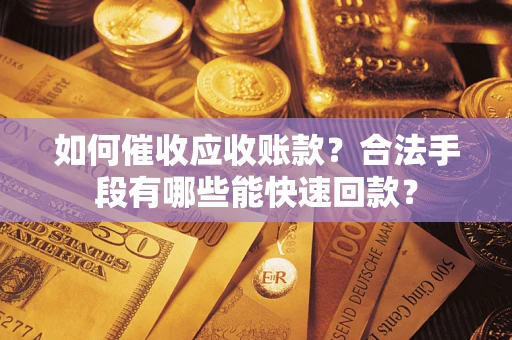 济南如何催收应收账款？合法手段有哪些能快速回款？