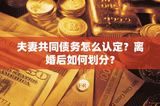 济南夫妻共同债务怎么认定？离婚后如何划分？